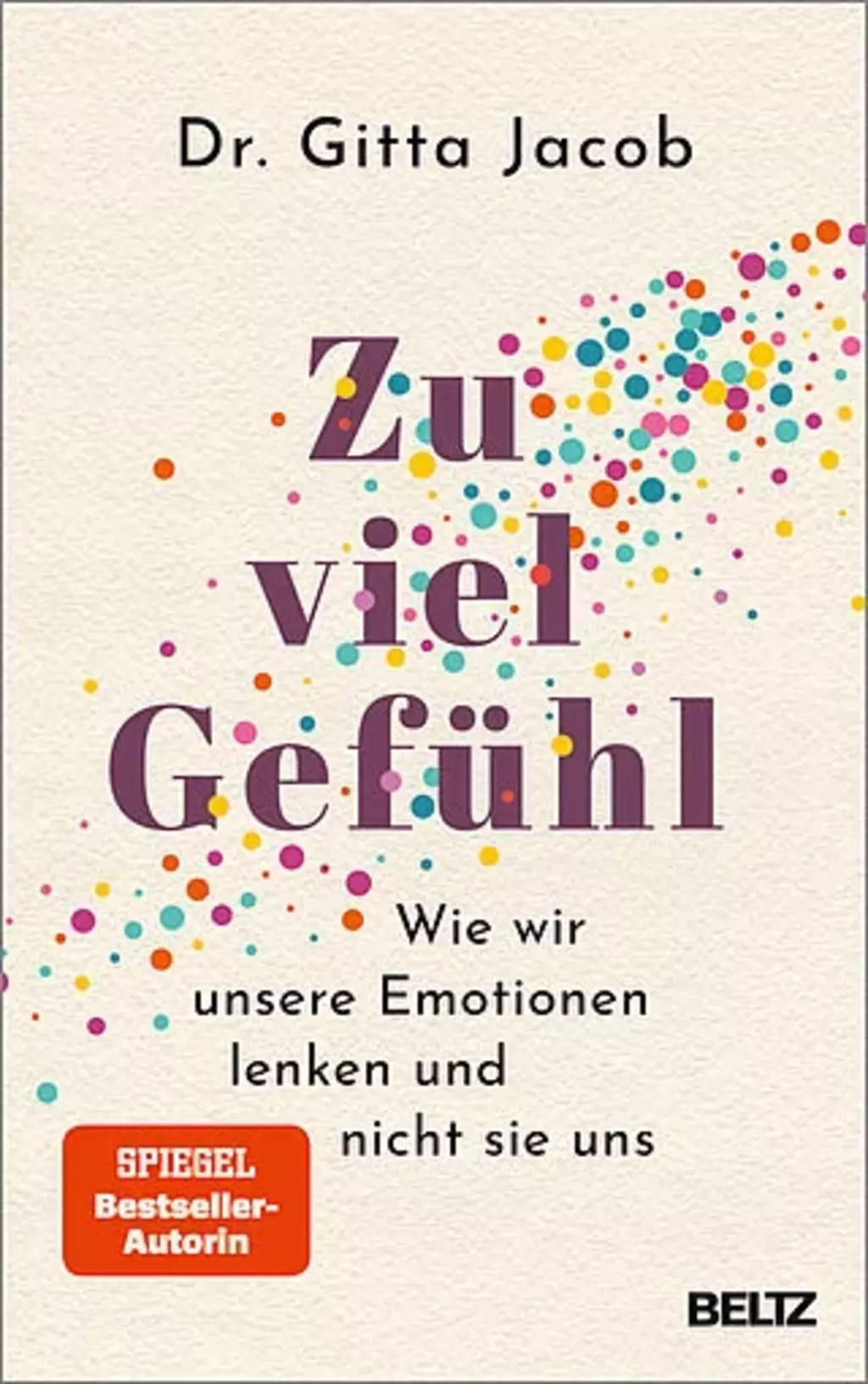 Buchcover Zu viel Gefühl: Wie wir unsere Emotionen lenken und nicht sie uns | © Beltz Verlag Buchcover „Zu viel Gefühl“ von Dr. Gitta Jacob mit dem Untertitel „Wie wir unsere Emotionen lenken und nicht sie uns“. Das Cover zeigt bunte Punkte und den Verweis auf die Spiegel-Bestseller-Autorin. Verlag: Beltz.